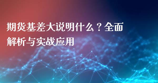 期货基差大说明什么？全面解析与实战应用_https://qh.lansai.wang_期货理财_第1张