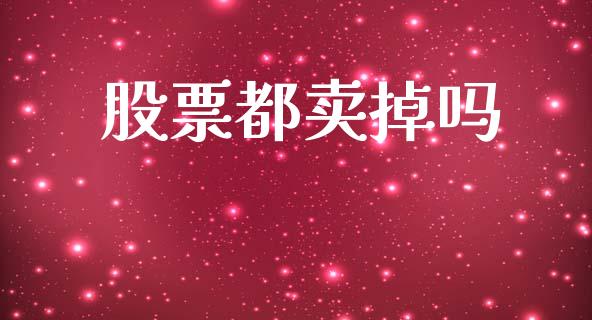股票都卖掉吗_https://qh.lansai.wang_期货理财_第1张