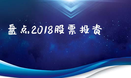 盘点2018股票投资_https://qh.lansai.wang_期货喊单_第1张