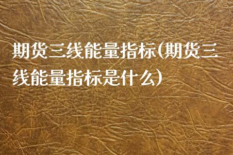 期货三线能量指标(期货三线能量指标是什么)_https://qh.lansai.wang_期货理财_第1张