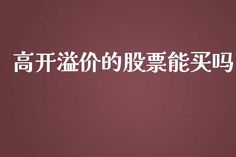 高开溢价的股票能买吗_https://qh.lansai.wang_新股数据_第1张