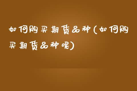 如何购买期货品种(如何购买期货品种呢)_https://qh.lansai.wang_期货喊单_第1张