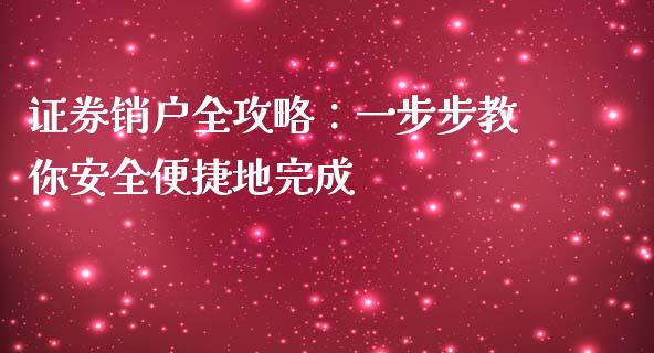 证券销户全攻略：一步步教你安全便捷地完成_https://qh.lansai.wang_海康威视股票_第1张