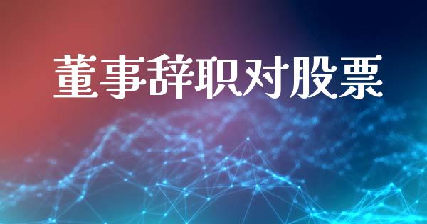 董事辞职对股票_https://qh.lansai.wang_期货喊单_第1张