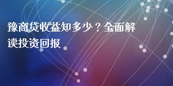 豫商贷收益知多少？全面解读投资回报_https://qh.lansai.wang_股票技术分析_第1张