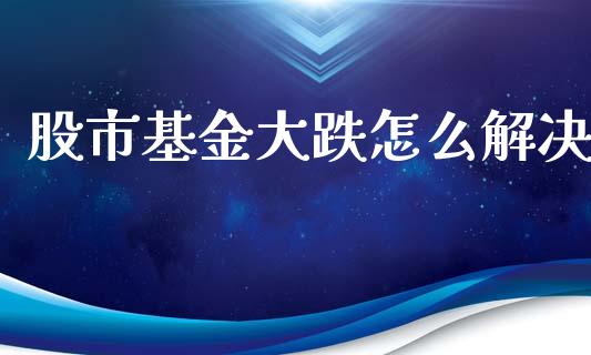 股市基金大跌怎么解决_https://qh.lansai.wang_期货理财_第1张