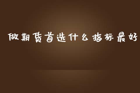 做期货首选什么指标最好_https://qh.lansai.wang_海康威视股票_第1张