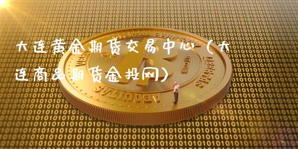 大连黄金期货交易中心（大连商品期货金投网）_https://qh.lansai.wang_股票技术分析_第1张