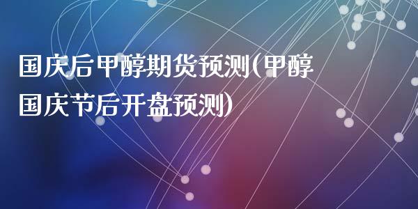 国庆后甲醇期货预测(甲醇国庆节后开盘预测)_https://qh.lansai.wang_期货理财_第1张