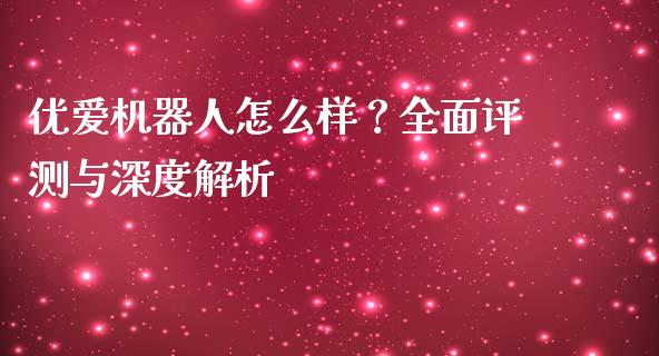 优爱机器人怎么样？全面评测与深度解析_https://qh.lansai.wang_期货怎么玩_第1张