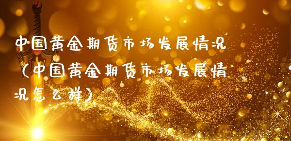 中国黄金期货市场发展情况（中国黄金期货市场发展情况怎么样）_https://qh.lansai.wang_期货理财_第1张