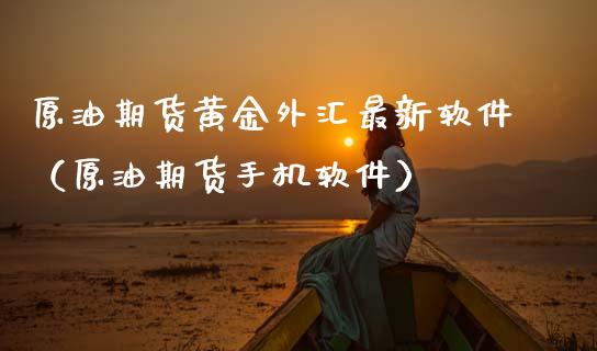 原油期货黄金外汇最新软件（原油期货手机软件）_https://qh.lansai.wang_股票技术分析_第1张
