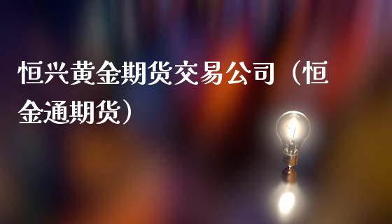 恒兴黄金期货交易公司（恒金通期货）_https://qh.lansai.wang_期货理财_第1张