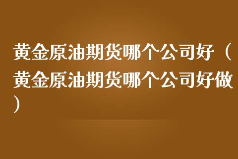 黄金原油期货哪个公司好（黄金原油期货哪个公司好做）_https://qh.lansai.wang_期货喊单_第1张