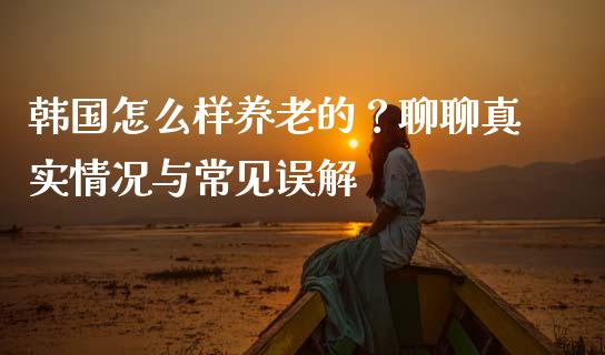 韩国怎么样养老的？聊聊真实情况与常见误解_https://qh.lansai.wang_股票新闻_第1张