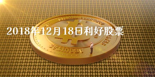 2018年12月18日利好股票_https://qh.lansai.wang_期货怎么玩_第1张