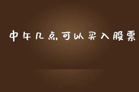 中午几点可以买入股票_https://qh.lansai.wang_期货理财_第1张