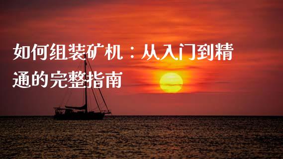 如何组装矿机：从入门到精通的完整指南_https://qh.lansai.wang_股票新闻_第1张