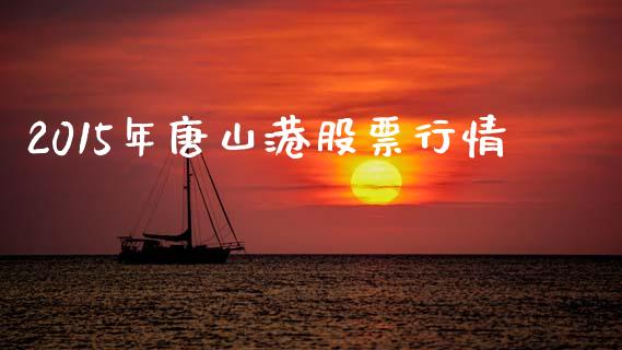 2015年唐山港股票行情_https://qh.lansai.wang_期货理财_第1张