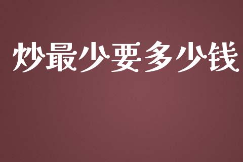 炒最少要多少钱_https://qh.lansai.wang_股票新闻_第1张