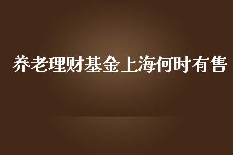 养老理财基金上海何时有售_https://qh.lansai.wang_期货理财_第1张