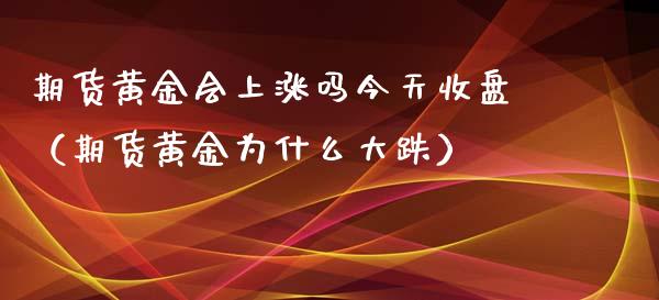 期货黄金会上涨吗今天收盘（期货黄金为什么大跌）_https://qh.lansai.wang_股票技术分析_第1张