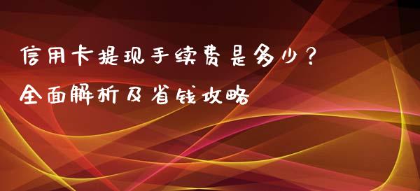信用卡提现手续费是多少？全面解析及省钱攻略_https://qh.lansai.wang_期货理财_第1张