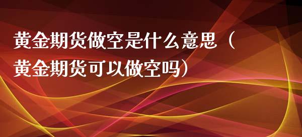 黄金期货做空是什么意思（黄金期货可以做空吗）_https://qh.lansai.wang_期货喊单_第1张