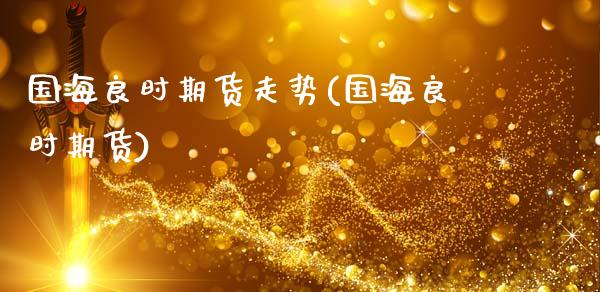 国海良时期货走势(国海良时期货)_https://qh.lansai.wang_期货理财_第1张
