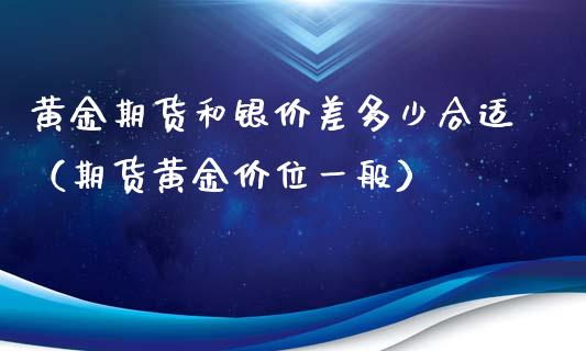 黄金期货和银价差多少合适（期货黄金价位一般）_https://qh.lansai.wang_期货喊单_第1张