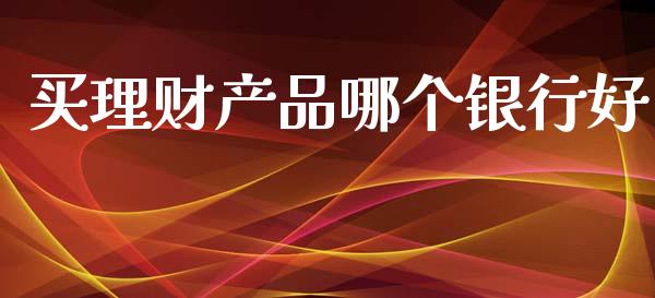 买理财产品哪个银行好_https://qh.lansai.wang_海康威视股票_第1张