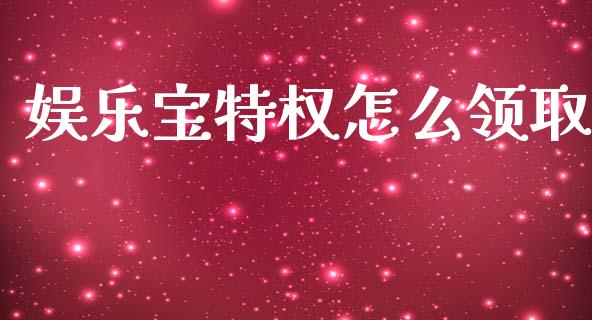 娱乐宝特权怎么领取_https://qh.lansai.wang_新股数据_第1张