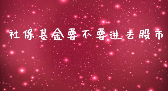 社保基金要不要进去股市_https://qh.lansai.wang_期货理财_第1张