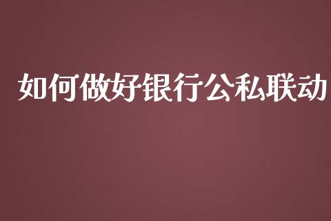 如何做好银行公私联动_https://qh.lansai.wang_股票新闻_第1张