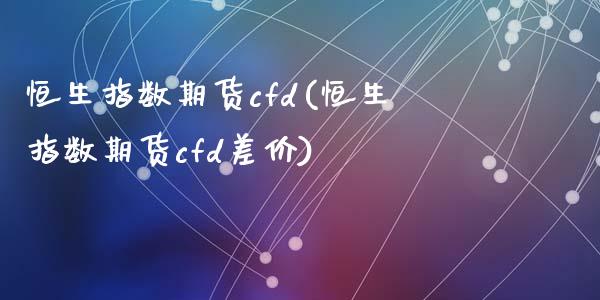 恒生指数期货cfd(恒生指数期货cfd差价)_https://qh.lansai.wang_期货喊单_第1张