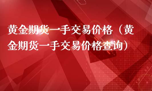 黄金期货一手交易价格（黄金期货一手交易价格查询）_https://qh.lansai.wang_期货怎么玩_第1张