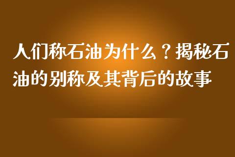 人们称石油为什么？揭秘石油的别称及其背后的故事_https://qh.lansai.wang_海康威视股票_第1张