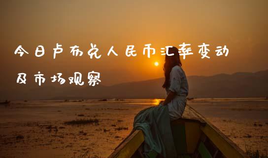 今日卢布兑人民币汇率变动及市场观察_https://qh.lansai.wang_期货理财_第1张