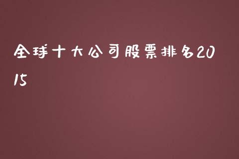 全球十大公司股票排名2015_https://qh.lansai.wang_新股数据_第1张