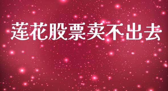 莲花股票卖不出去_https://qh.lansai.wang_新股数据_第1张