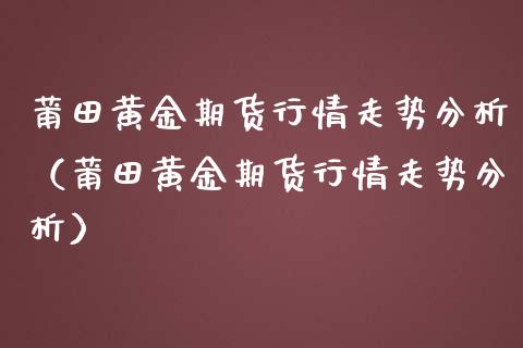 莆田黄金期货行情走势分析（莆田黄金期货行情走势分析）_https://qh.lansai.wang_期货喊单_第1张