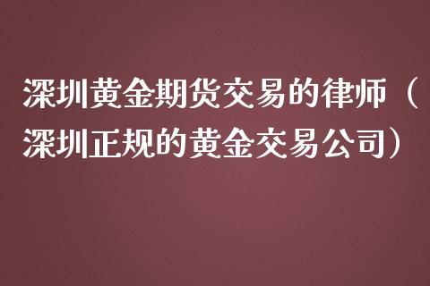 深圳黄金期货交易的律师（深圳正规的黄金交易公司）_https://qh.lansai.wang_股票技术分析_第1张