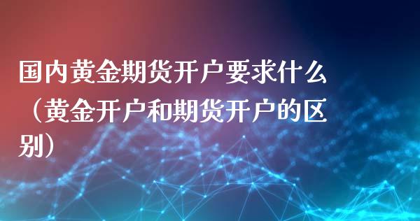 国内黄金期货开户要求什么（黄金开户和期货开户的区别）_https://qh.lansai.wang_股票技术分析_第1张