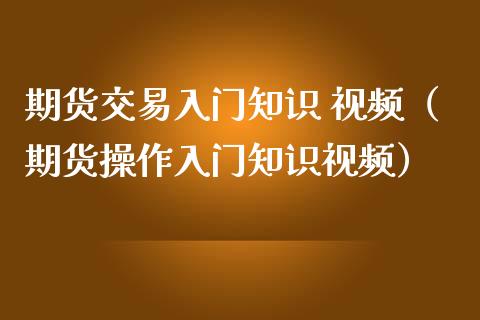 期货交易入门知识 视频（期货操作入门知识视频）_https://qh.lansai.wang_新股数据_第1张