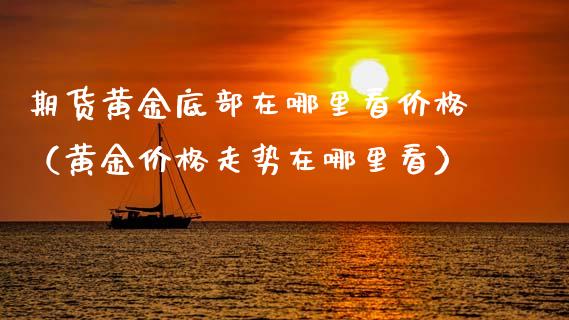 期货黄金底部在哪里看价格（黄金价格走势在哪里看）_https://qh.lansai.wang_期货理财_第1张
