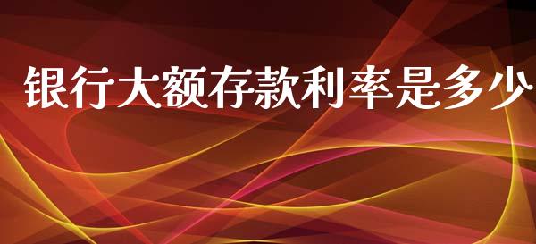 银行大额存款利率是多少_https://qh.lansai.wang_新股数据_第1张