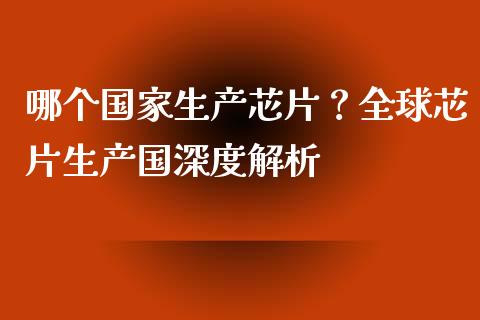 哪个国家生产芯片？全球芯片生产国深度解析_https://qh.lansai.wang_股票技术分析_第1张