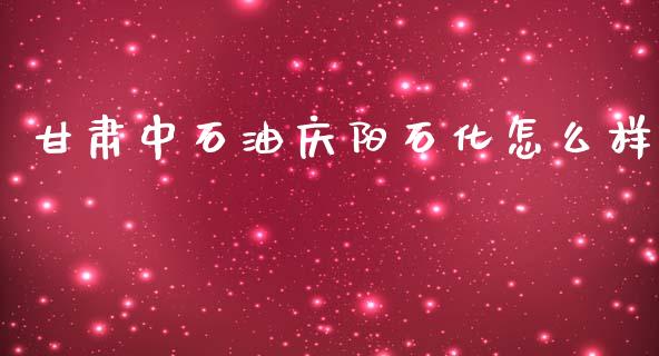 甘肃中石油庆阳石化怎么样_https://qh.lansai.wang_新股数据_第1张