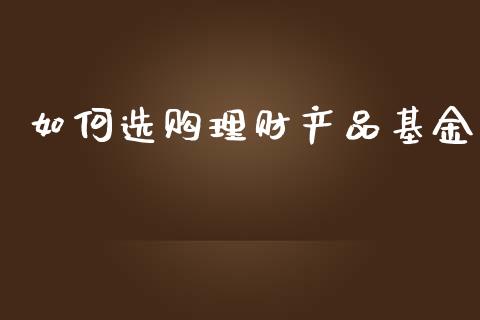 如何选购理财产品基金_https://qh.lansai.wang_期货理财_第1张