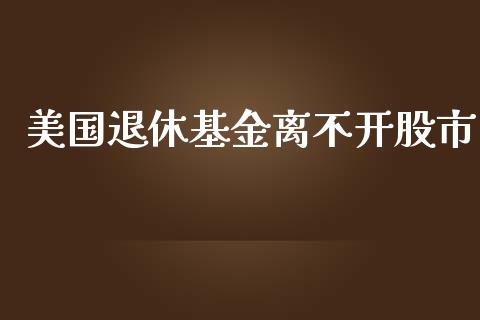 美国退休基金离不开股市_https://qh.lansai.wang_期货理财_第1张